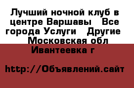 Лучший ночной клуб в центре Варшавы - Все города Услуги » Другие   . Московская обл.,Ивантеевка г.